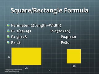 Square/Rectangle Formula Perimeter=2(Length+Width) P= 2(25+14)  P=2(20+20) P= 50+28   P=40+40 P= 78   P=80 Free powerpoint template: www.brainybetty.com 14 25 20 