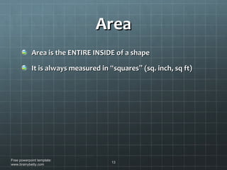 Area Area is the ENTIRE INSIDE of a shape It is always measured in  “ squares ”  (sq. inch, sq ft) Free powerpoint template: www.brainybetty.com 