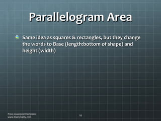 Parallelogram Area Same idea as squares & rectangles, but they change the words to Base (length:bottom of shape) and height (width) Free powerpoint template: www.brainybetty.com 