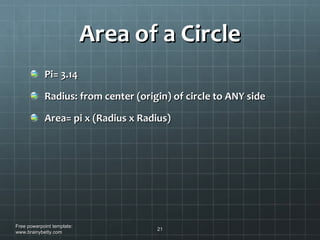 Area of a Circle Pi= 3.14 Radius: from center (origin) of circle to ANY side Area= pi x (Radius x Radius) Free powerpoint template: www.brainybetty.com 