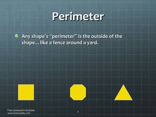 Perimeter Any shape ’ s  “ perimeter ”  is the outside of the shape…like a fence around a yard. Free powerpoint template: www.brainybetty.com 