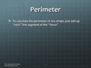 Perimeter To calculate the perimeter of any shape, just add up  “ each ”  line segment of the  “ fence ” . Free powerpoint template: www.brainybetty.com 