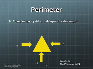 Perimeter Triangles have 3 sides…add up each sides length. Free powerpoint template: www.brainybetty.com 8 8 8 8+8+8=24 The Perimeter is 24 