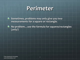Perimeter Sometimes, problems may only give you two measurements for a square or rectangle. No problem…use the formula for squares/rectangles (only!) Free powerpoint template: www.brainybetty.com 