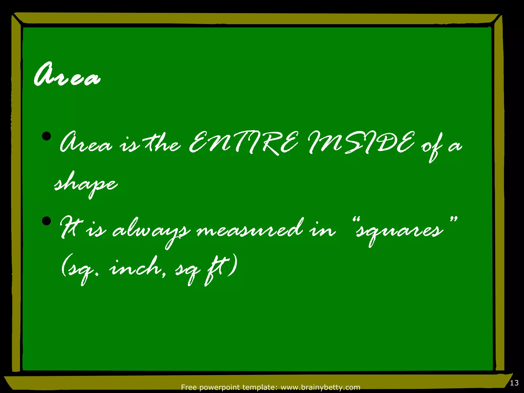 Area
•Area is the ENTIRE INSIDE of a
 shape
•It is always measured in “squares”
 (sq. inch, sq ft)


                                                           13
           Free powerpoint template: www.brainybetty.com
 