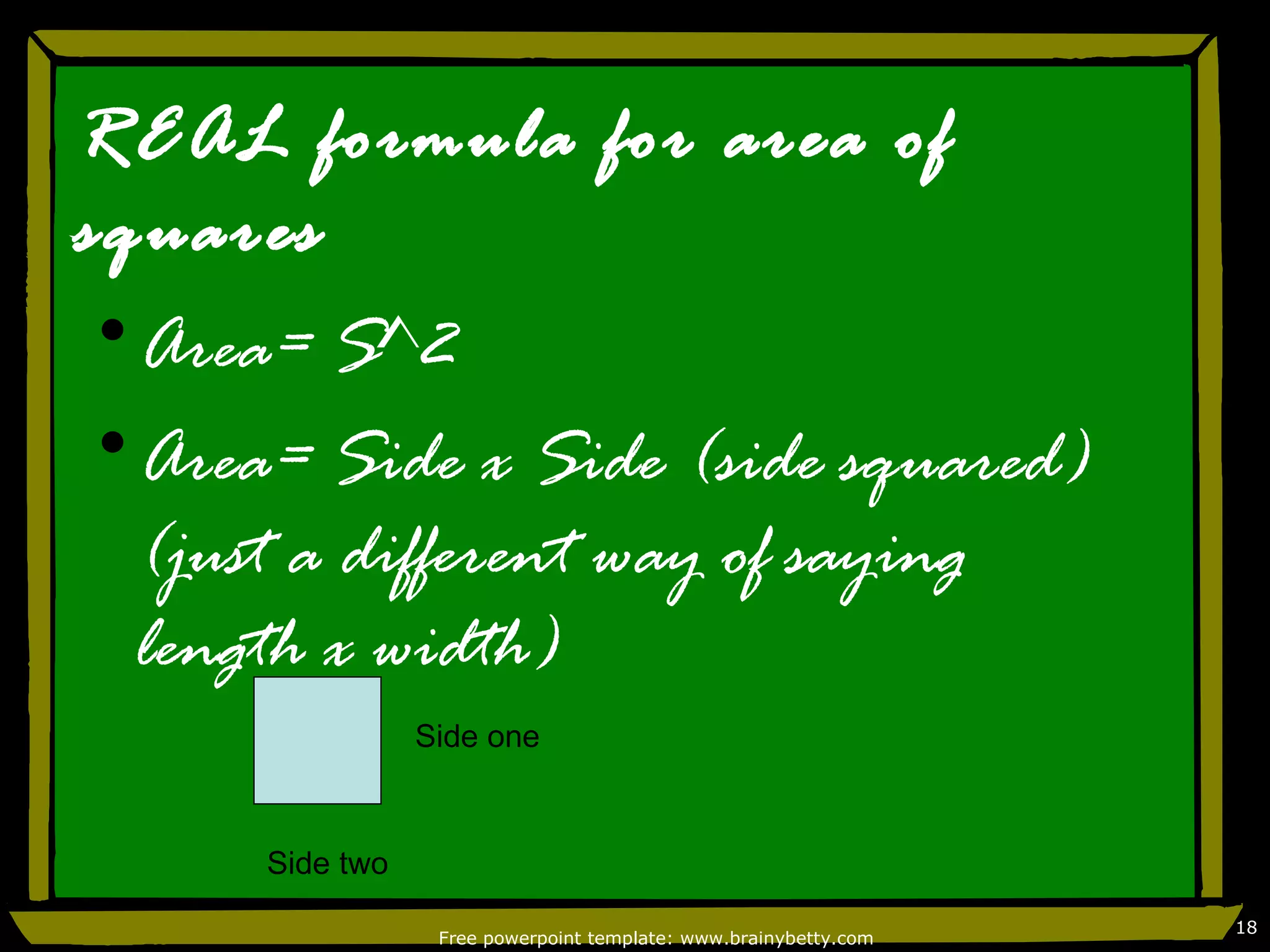 REAL formula for area of
squares
•Area= S^2
•Area= Side x Side (side squared)
  (just a different way of saying
  length x width)
                 Side one



      Side two
                                                                  18
                  Free powerpoint template: www.brainybetty.com
 