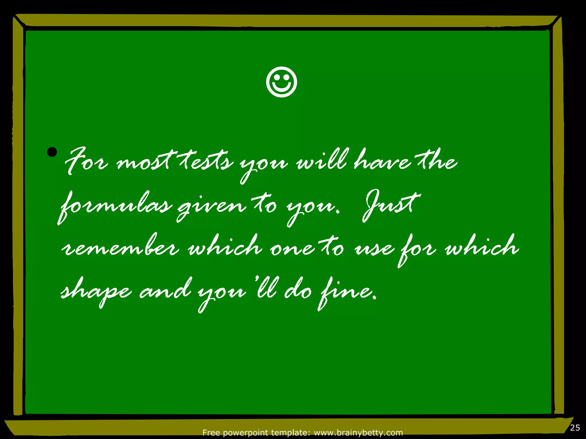 
•For most tests you will have the
 formulas given to you. Just
 remember which one to use for which
 shape and you’ll do fine.


                                                            25
            Free powerpoint template: www.brainybetty.com
 