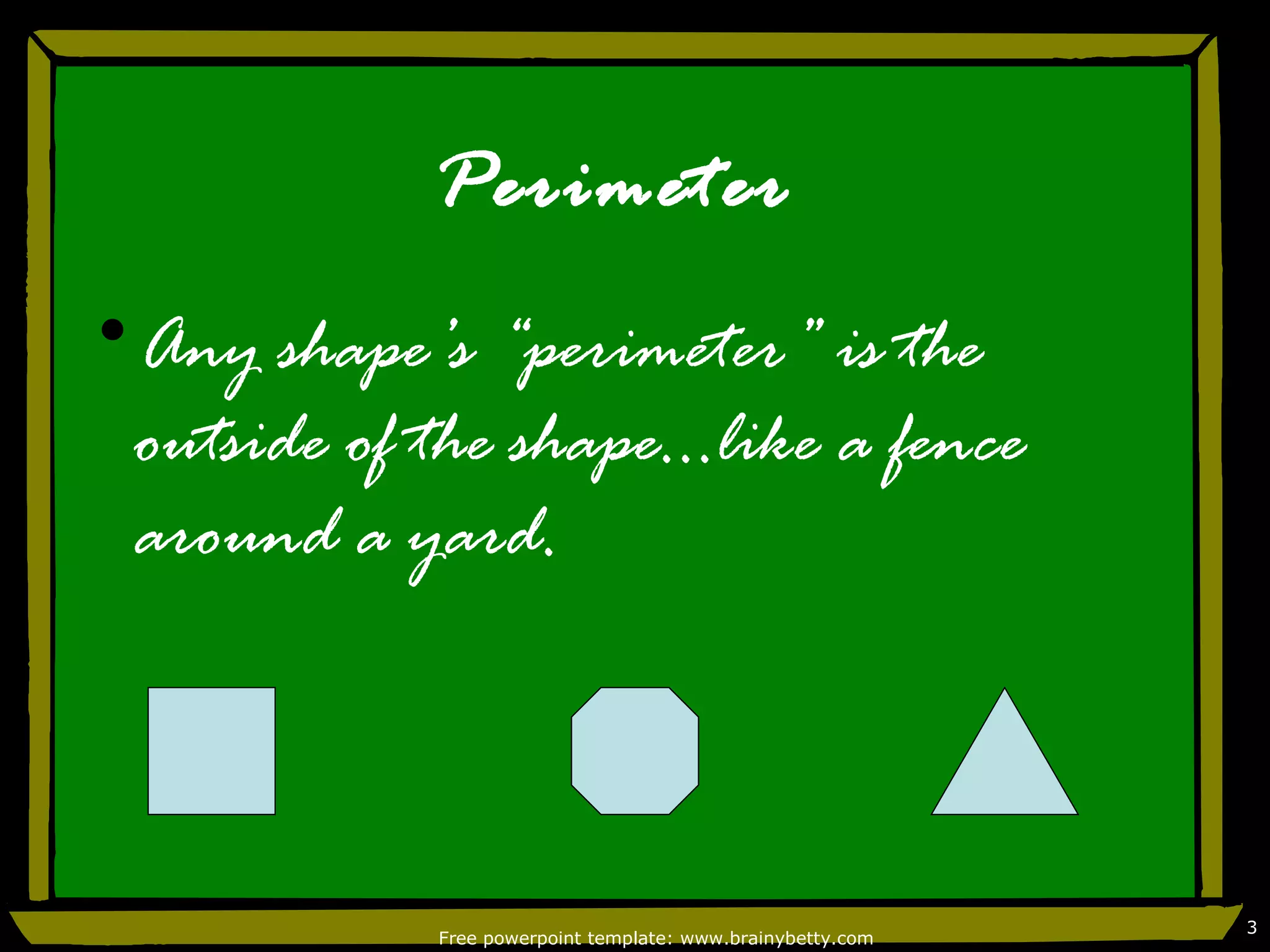 Perimeter
•Any shape’s “perimeter” is the
 outside of the shape…like a fence
 around a yard.



                                                            3
            Free powerpoint template: www.brainybetty.com
 