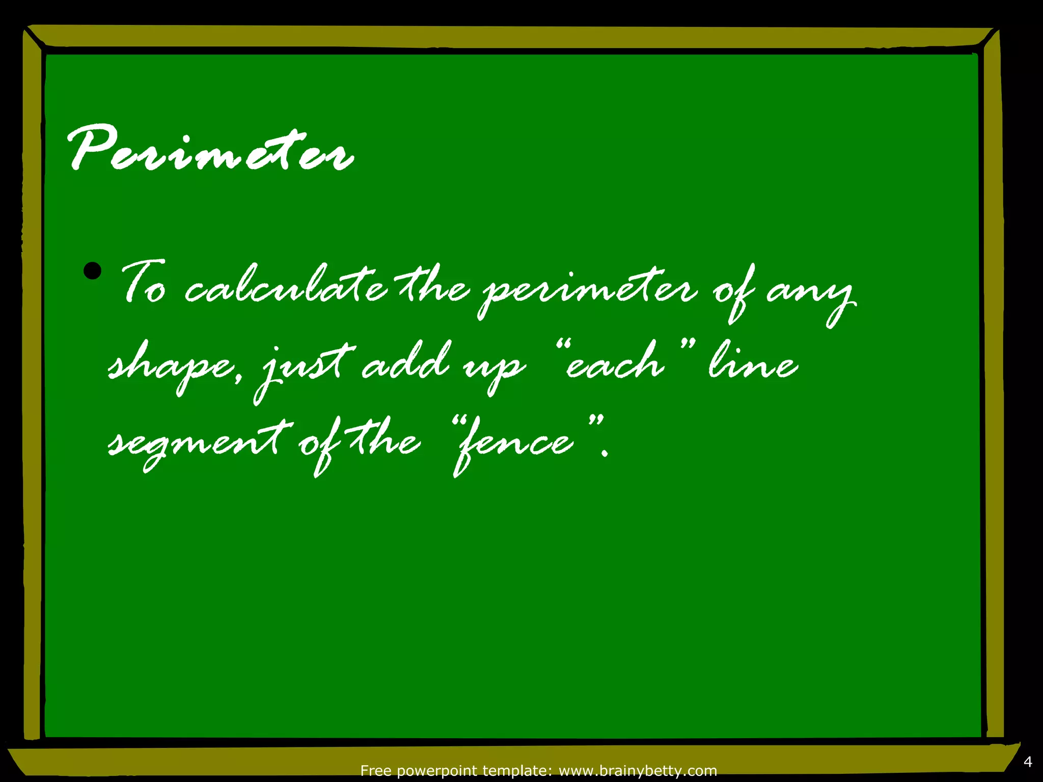 Perimeter
•To calculate the perimeter of any
 shape, just add up “each” line
 segment of the “fence”.



                                                            4
            Free powerpoint template: www.brainybetty.com
 