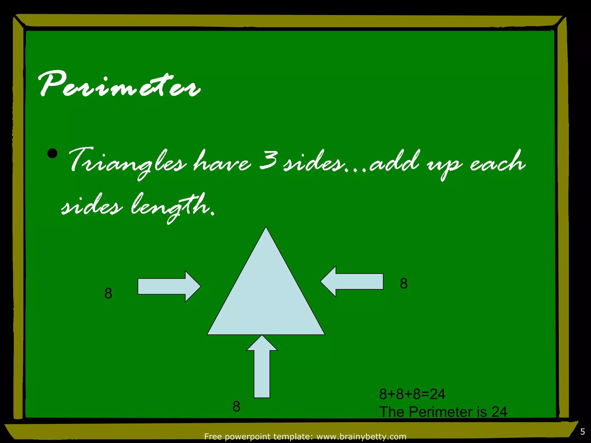 Perimeter
•Triangles have 3 sides…add up each
 sides length.

                                                       8
    8




                                                  8+8+8=24
                  8                               The Perimeter is 24
                                                                        5
            Free powerpoint template: www.brainybetty.com
 