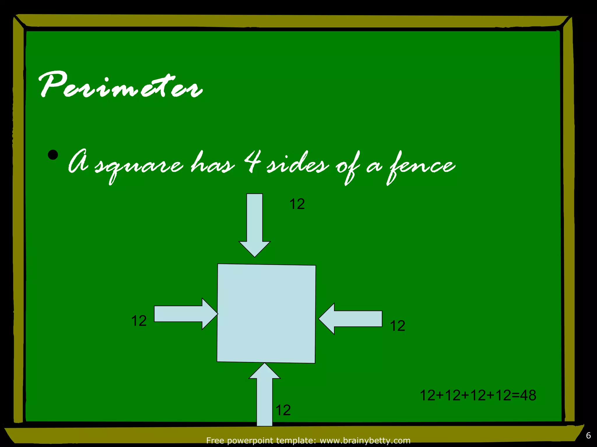 Perimeter
•A square has 4 sides of a fence
                              12




      12                                            12



                                                            12+12+12+12=48
                           12
                                                                             6
            Free powerpoint template: www.brainybetty.com
 