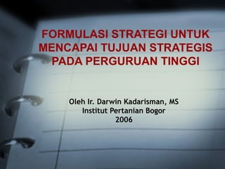 FORMULASI STRATEGI UNTUK
MENCAPAI TUJUAN STRATEGIS
  PADA PERGURUAN TINGGI


    Oleh Ir. Darwin Kadarisman, MS
       Institut Pertanian Bogor
                 2006
 