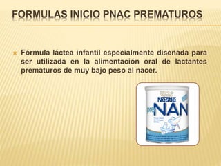 FORMULAS INICIO PNAC PREMATUROS
 Fórmula láctea infantil especialmente diseñada para
ser utilizada en la alimentación oral de lactantes
prematuros de muy bajo peso al nacer.
 