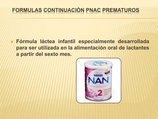 FORMULAS CONTINUACIÓN PNAC PREMATUROS
 Fórmula láctea infantil especialmente desarrollada
para ser utilizada en la alimentación oral de lactantes
a partir del sexto mes.
 