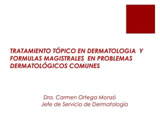 Dra. Carmen Ortega Monzó
Jefe de Servicio de Dermatología
TRATAMIENTO TÓPICO EN DERMATOLOGIA Y
FORMULAS MAGISTRALES EN PROBLEMAS
DERMATOLÓGICOS COMUNES
 