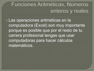 Las operaciones aritméticas en la
computadora (Excel) son muy importante
porque es posible que por el resto de tu
carrera profesional tengas que usar
computadoras para hacer cálculos
matemáticos.
 