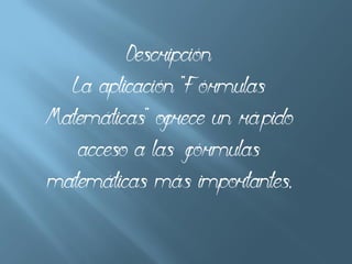 Descripción
La aplicación "Fórmulas
Matemáticas" ofrece un rápido
acceso a las fórmulas
matemáticas más importantes,