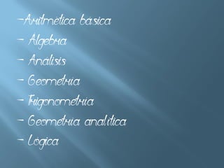 -Aritmética básica
- Álgebra
- Análisis
- Geometría
- Trigonometría
- Geometría analítica
- Lógica
