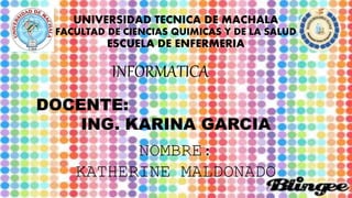UNIVERSIDAD TECNICA DE MACHALA 
FACULTAD DE CIENCIAS QUIMICAS Y DE LA SALUD 
ESCUELA DE ENFERMERIA 
INFORMATICA 
DOCENTE: 
ING. KARINA GARCIA 
NOMBRE: 
KATHERINE MALDONADO 
 