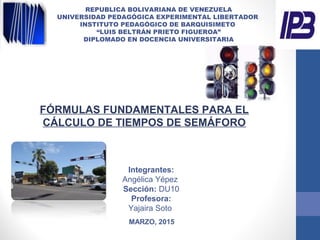 REPUBLICA BOLIVARIANA DE VENEZUELA
UNIVERSIDAD PEDAGÓGICA EXPERIMENTAL LIBERTADOR
INSTITUTO PEDAGÓGICO DE BARQUISIMETO
“LUIS BELTRÁN PRIETO FIGUEROA”
DIPLOMADO EN DOCENCIA UNIVERSITARIA
MARZO, 2015
Integrantes:
Angélica Yépez
Sección: DU10
Profesora:
Yajaira Soto
FÓRMULAS FUNDAMENTALES PARA EL
CÁLCULO DE TIEMPOS DE SEMÁFORO
 