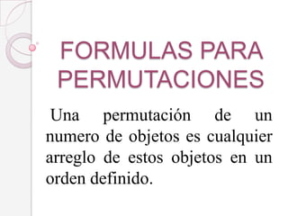 FORMULAS PARA
 PERMUTACIONES
 Una permutación de un
numero de objetos es cualquier
arreglo de estos objetos en un
orden definido.
 