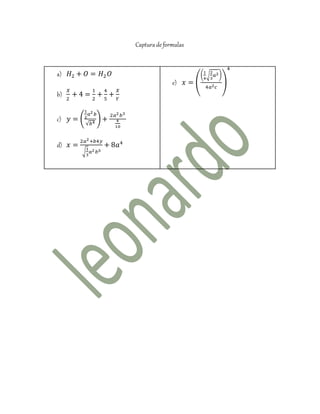 Captura de formulas
a) 𝐻2 + 𝑂 = 𝐻2 𝑂
b)
𝑋
2
+ 4 =
1
2
+
4
5
+
𝑋
𝑌
c) 𝑦 = (
1
2
𝑎2 𝑏
√𝑏4
) +
2𝑎2 𝑏3
4
10
d) 𝑥 =
2𝑎2+𝑏4𝑦
√
1
3
𝑎2 𝑏5
+ 8𝑎4
e) 𝑥 = (
(
1
4
√
2
3
𝑎2)
4𝑎2 𝑐
)
4
 