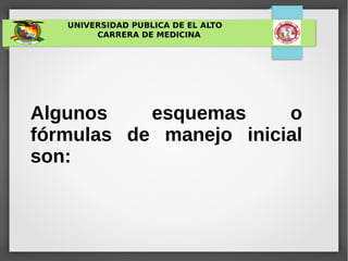 UNIVERSIDAD PUBLICA DE EL ALTO
CARRERA DE MEDICINA
Algunos esquemas o
fórmulas de manejo inicial
son:
 