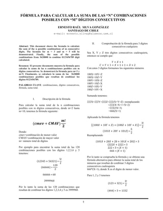 FÓRMULA PARA CALCULAR LA SUMA DE LAS “N” COMBINACIONES
POSIBLES CON “M” DÍGITOS CONSECUTIVOS
ERNESTO RAÚL SILVA GONZÁLEZ
SANTIAGO DE CHILE
e-mail: ernesto.silvag@alumnos.usm.cl

II.
Abstract: This document shows the formula to calculate
the sum of the n possible combinations of m consecutive
digits. The formula for m = 3 and m = 5 will be
demonstrated. Finally, the sum of the possible
combinations from 3628800 to combine 0123456789 digit
calculated.

Comprobación de la fórmula para 3 dígitos
consecutivos cualquiera

Sea X, Y y Z tres dígitos consecutivos cualesquiera,
entonces se cumple que:
ܻ =ܺ+1
‫2+ܺ =1+1+ܺ=1+ܻ= ܥ‬
Con estos 3 dígitos formamos los siguientes números

Resumen: El presente documento muestra la fórmula para
calcular la suma de las n combinaciones posibles con m
dígitos consecutivos. Se demostrará la fórmula para m=3 y
m=5. Finalmente, se calculará la suma de las 3628800
combinaciones posibles que resultan de combinar los
dígitos 0123456789.

100X+10Y+Z
100X+10Z+Y
100Y+10X+Z
100Y+10Z+X
100Z+10X+Y
100Z+10Y+X

PALABRAS CLAVE: combinaciones, dígitos consecutivos,
fórmula, suma total.

Sumando tenemos:
I.

Descripción de la fórmula
222X+222Y+222Z=222(X+Y+Z) reemplazando
=222(X+X+1+X+2)
=222(3X+3)
=666(X+1)

Para calcular la suma total de la n combinaciones
posibles con m dígitos consecutivos, desde m=2 hasta
m=10, tenemos la fórmula siguiente:

(ࢉ࢓ࢋ࢜ + ࡯ࡹ࡭ࢂ)

Aplicando la fórmula tenemos

࢓!
૛

3!
൫(100ܺ + 10ܻ + ܼ) + (100ܼ + 10ܻ + ܺ)൯ ∗
2
6
(101ܺ + 20ܻ + 101ܼ) ∗
2
Reemplazando

Donde:
cmev=combinación de menor valor
CMAV=combinación de mayor valor
m= número total de dígitos

(101ܺ + 20ܺ + 20 + 101ܺ + 202) ∗ 3
(222ܺ + 222) ∗ 3
222 ∗ 3 ∗ (ܺ + 1)
666 ∗ (ܺ + 1)

Por ejemplo para encontrar la suma total de las 120
combinaciones posibles con los dígitos 1,2,3,4 y 5
tenemos:
(12345 + 54321) ∗
(66666) ∗

120
2

Por lo tanto se comprueba la fórmula y se obtiene una
fórmula alternativa para obtener la suma total de los
números que resultan de combinar 3 dígitos
consecutivos cualesquiera
666*(X+1), donde X es el dígito de menor valor.

5!
2

66666 ∗ 60

Para 1, 2 y 3 tenemos

3999960

(123 + 321) ∗

Por lo tanto la suma de las 120 combinaciones que
resultan de combinar los dígitos 1,2,3,4 y 5 es 3999960.

3!
2

(444) ∗ 3 = 1332

1

 