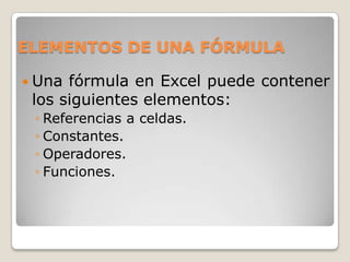ELEMENTOS DE UNA FÓRMULA

 Una fórmula en Excel puede contener
 los siguientes elementos:
 ◦ Referencias a celdas.
 ◦ Constantes.
 ◦ Operadores.
 ◦ Funciones.
 
