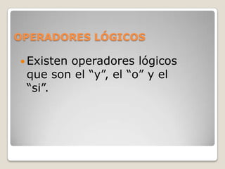 OPERADORES LÓGICOS

 Existen
        operadores lógicos
 que son el “y”, el “o” y el
 “si”.
 