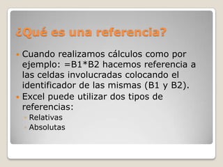 ¿Qué es una referencia?
 Cuando realizamos cálculos como por
  ejemplo: =B1*B2 hacemos referencia a
  las celdas involucr...
