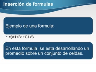 Inserción de formulas
Ejemplo de una formula:
• =(A1+B1+C1)/3
En esta formula se esta desarrollando un
promedio sobre un conjunto de celdas.
 