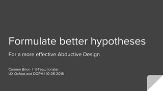 Formulate better hypotheses
For a more effective Abductive Design
Carmen Brion | @Tea_monster
UX Oxford and DOPM | 10-05-2016
 