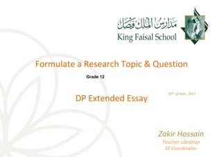 Formulate a Research Topic & Question
DP Extended Essay
25th of Sept., 2017
Zakir Hossain
Teacher-Librarian
EE Coordinator
Grade 12
 