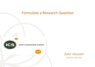 Formulate a Research Question
Zakir Hossain
Teacher-Librarian
 