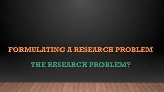 FORMULATING-A-RESEARCH-PROBLEM.kbvbhjklkmjnpptx | PPTX