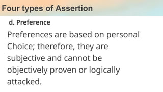 Four types of Assertion
d. Preference
Preferences are based on personal
Choice; therefore, they are
subjective and cannot be
objectively proven or logically
attacked.
 