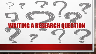 WRITING A RESEARCH QUESTION
 