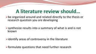 be organized around and related directly to the thesis or
research question you are developing
synthesize results into a summary of what is and is not
known
identify areas of controversy in the literature
formulate questions that need further research
 