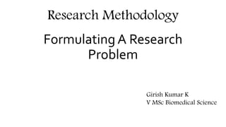 Formulating A Research
Problem
Research Methodology
Girish Kumar K
V MSc Biomedical Science
 