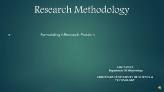 Research Methodology
 Formulating AResearch Problem
ASIF NAWAZ
Department Of Microbiology
ABBOTTABAD UNIVERSITY OF SCIENCE &
TECHNOLOGY
 