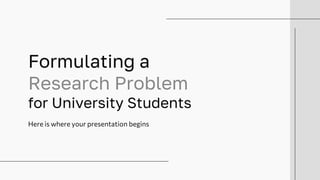 Formulating a
Research Problem
for University Students
Here is where your presentation begins
 