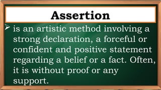 PRE-TEST
Assertion
 is an artistic method involving a
strong declaration, a forceful or
confident and positive statement
regarding a belief or a fact. Often,
it is without proof or any
support.
 