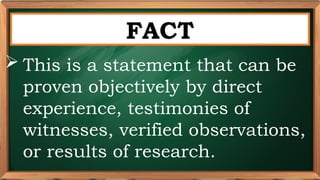 PRE-TEST
FACT
 This is a statement that can be
proven objectively by direct
experience, testimonies of
witnesses, verified observations,
or results of research.
 