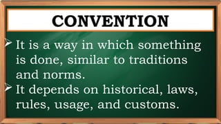 PRE-TEST
CONVENTION
 It is a way in which something
is done, similar to traditions
and norms.
 It depends on historical, laws,
rules, usage, and customs.
 