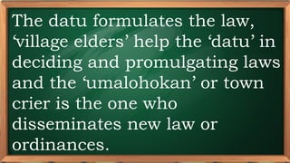 PRE-TEST
The datu formulates the law,
‘village elders’ help the ‘datu’ in
deciding and promulgating laws
and the ‘umalohokan’ or town
crier is the one who
disseminates new law or
ordinances.
 