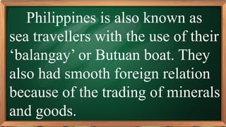 PRE-TEST
Philippines is also known as
sea travellers with the use of their
‘balangay’ or Butuan boat. They
also had smooth foreign relation
because of the trading of minerals
and goods.
 