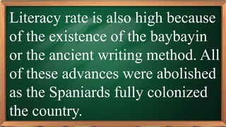 PRE-TEST
Literacy rate is also high because
of the existence of the baybayin
or the ancient writing method. All
of these advances were abolished
as the Spaniards fully colonized
the country.
 