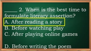 PRE-TEST
_____ 2. When is the best time to
formulate literary assertion?
A. After reading a story
B. Before watching play
C. After playing online games
D. Before writing the poem
 
