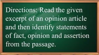 PRE-TEST
Directions: Read the given
excerpt of an opinion article
and then identify statements
of fact, opinion and assertion
from the passage.
 